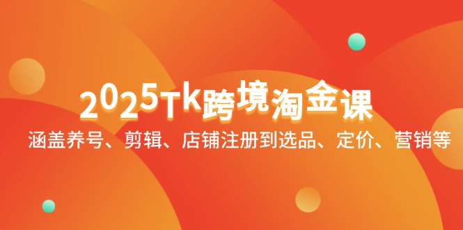 2025Tk跨境淘金课：涵盖养号、剪辑、店铺注册到选品、定价、营销等-知库商学院