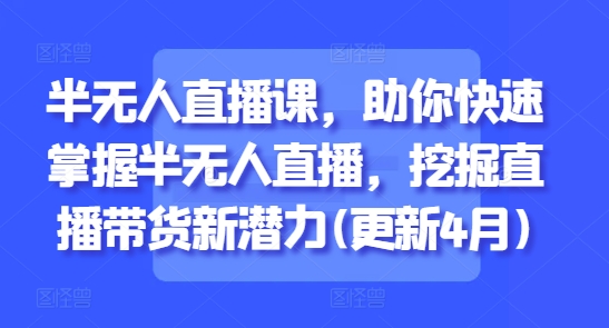 半无人直播课，助你快速掌握半无人直播，挖掘直播带货新潜力(更新4月)-知库商学院