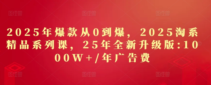 2025年爆款从0到爆，2025淘系精品系列课，25年全新升级版：1000W+1年广告费-知库商学院
