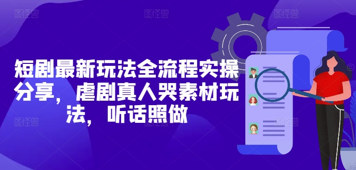 短剧最新玩法全流程实操分享，虐剧真人哭素材玩法，听话照做-知库商学院
