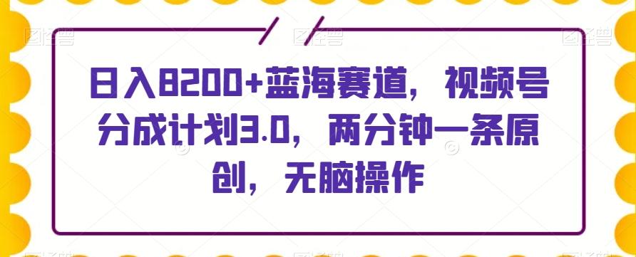 日入8200+蓝海赛道，视频号分成计划3.0，两分钟一条原创，无脑操作-知库商学院