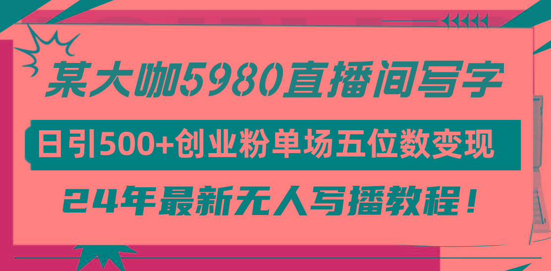 (9416期)直播间写写字日引500+创业粉，24年最新无人写播教程！单场五位数变现-知库商学院