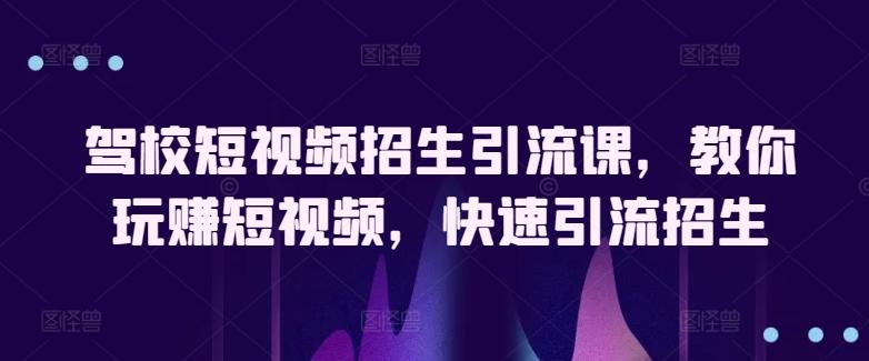 驾校短视频招生引流课，教你玩赚短视频，快速引流招生-知库商学院