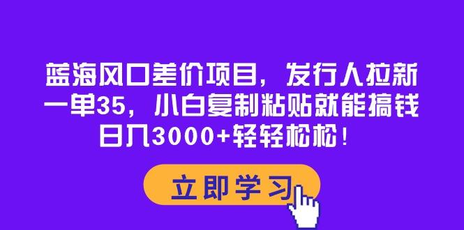 蓝海风口差价项目，发行人拉新，一单35，小白复制粘贴就能搞钱！日入30…-知库商学院