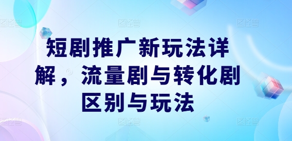 短剧推广新玩法详解，流量剧与转化剧区别与玩法-知库商学院