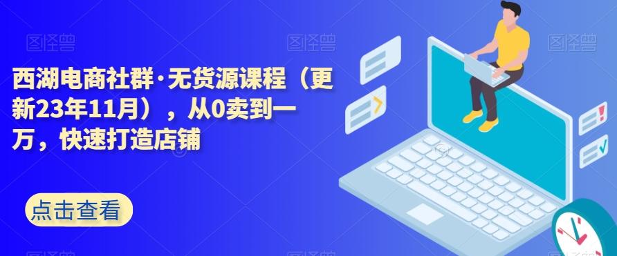 西湖电商社群·无货源课程（更新23年11月），从0卖到一万，快速打造店铺-知库商学院