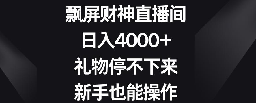 飘屏财神直播间，日入4000+，礼物停不下来，新手也能操作【揭秘】-知库商学院