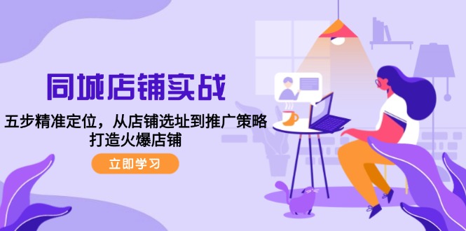 同城店铺实战：五步精准定位，从店铺选址到推广策略，打造火爆店铺-知库商学院