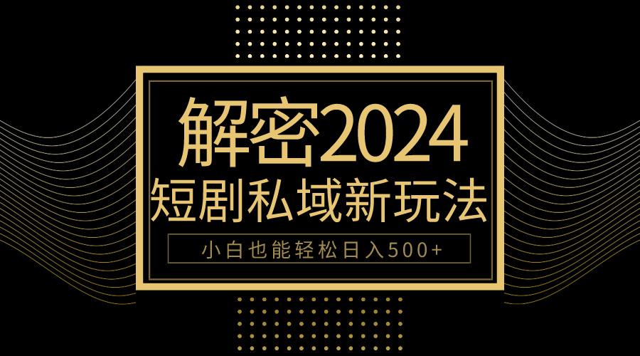(9951期)10分钟教会你2024玩转短剧私域变现，小白也能轻松日入500+-知库商学院
