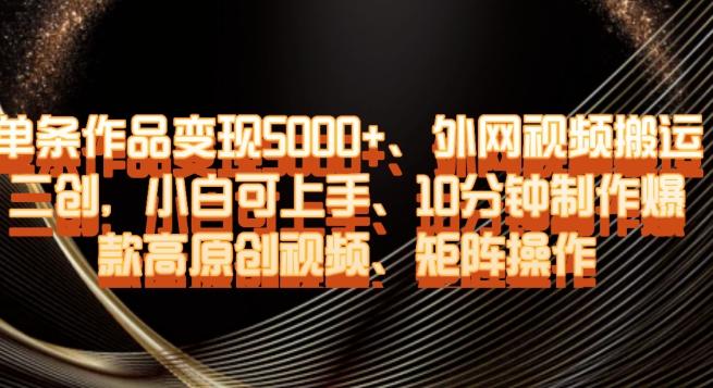 单条作品变现5000+、外网视频搬运二创，小白可上手，10分钟制作爆款高原创视频，矩阵操作【揭秘】-知库商学院