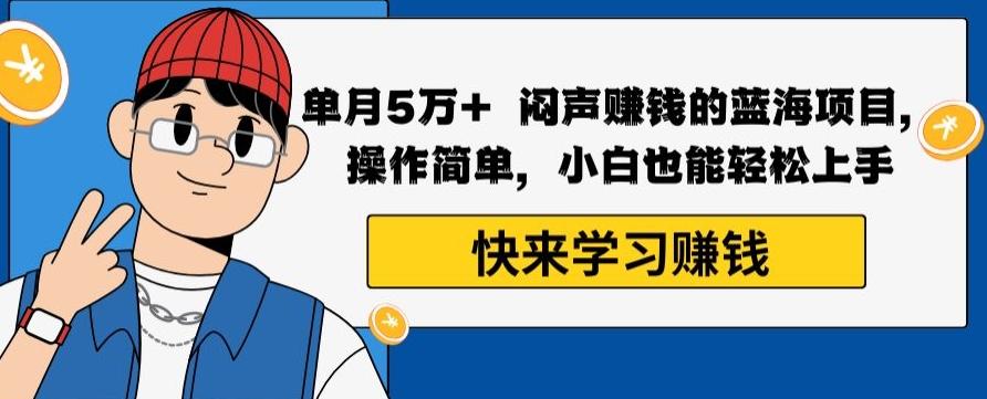 单月5万+闷声赚钱的蓝海项目，操作简单，小白也能轻松上手-知库商学院