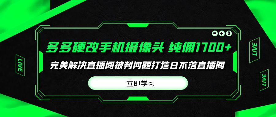 (9987期)多多硬改手机摄像头，单场带货纯佣1700+完美解决直播间被判问题，打造日…-知库商学院