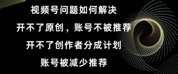 视频号【开不了原创，开不了创作者分成计划，账号被减少推荐，账号不被推荐】如何解决-知库商学院