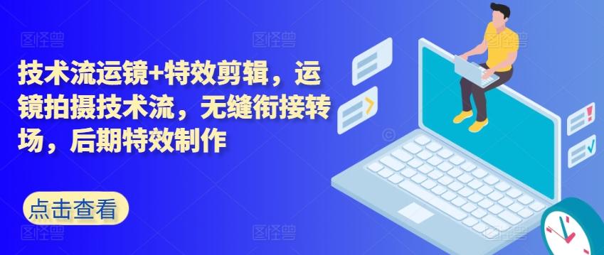 技术流运镜+特效剪辑，​运镜拍摄技术流，无缝衔接转场，后期特效制作-知库商学院