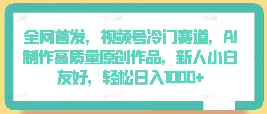 全网首发，视频号冷门赛道，AI制作高质量原创作品，新人小白友好，轻松日入1000+【揭秘】-知库商学院
