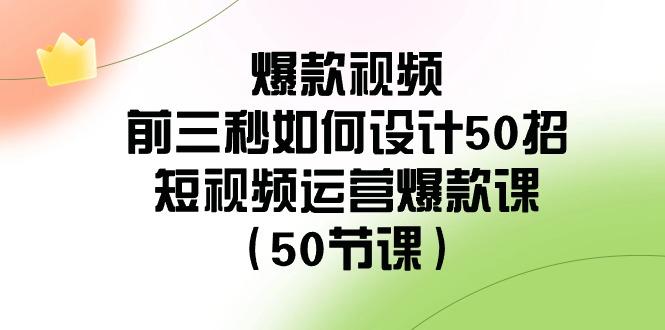 爆款视频前三秒如何设计50招：短视频运营爆款课(50节课)-知库商学院