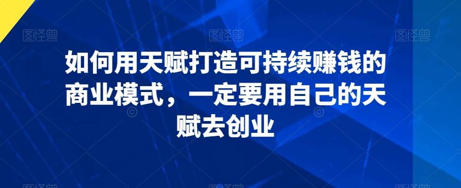 如何用天赋打造可持续赚钱的商业模式，一定要用自己的天赋去创业-知库商学院