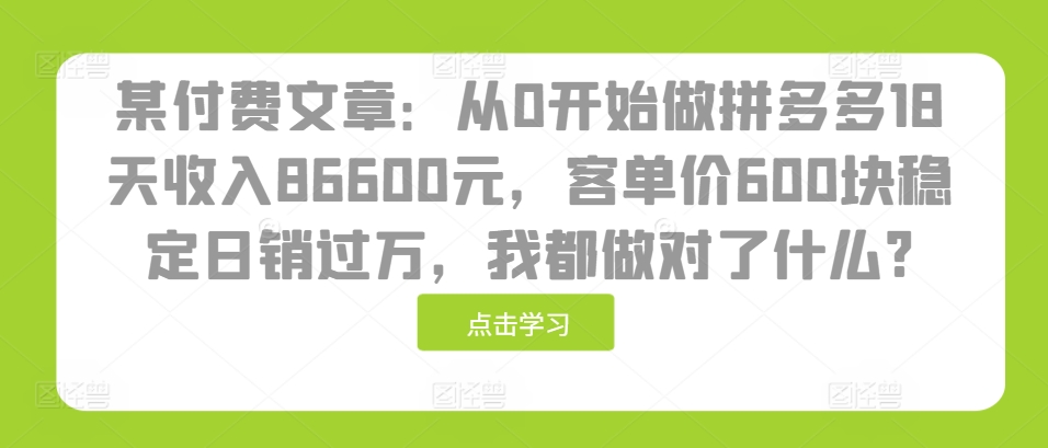 某付费文章：从0开始做拼多多18天收入86600元，客单价600块稳定日销过万，我都做对了什么?-知库商学院