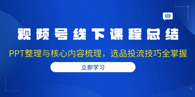 视频号线下课程总结：PPT整理与核心内容梳理，选品投流技巧全掌握-知库商学院