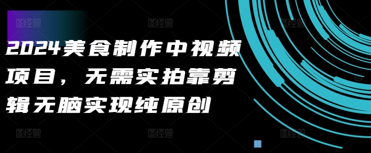2024美食制作中视频项目，无需实拍靠剪辑无脑实现纯原创-知库商学院
