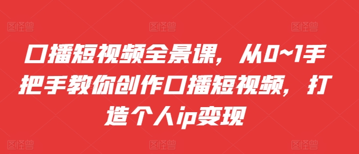 口播短视频全景课，​从0~1手把手教你创作口播短视频，打造个人ip变现-知库商学院