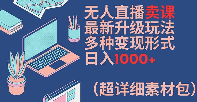 无人直播卖课最新升级玩法，多种变现形式，日入1000+(超详细素材包)【揭秘】-知库商学院