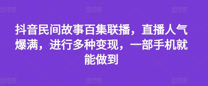抖音民间故事百集联播，直播人气爆满，进行多种变现，一部手机就能做到【揭秘】-知库商学院