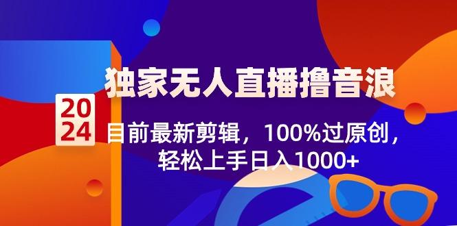 2024独家无人直播撸音浪，目前最新剪辑，100%过原创，轻松上手日入1000+-知库商学院