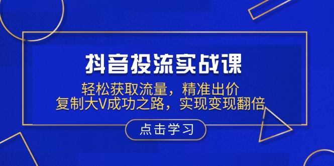 抖音投流实战课，轻松获取流量，精准出价，复制大V成功之路，实现变现翻倍-知库商学院