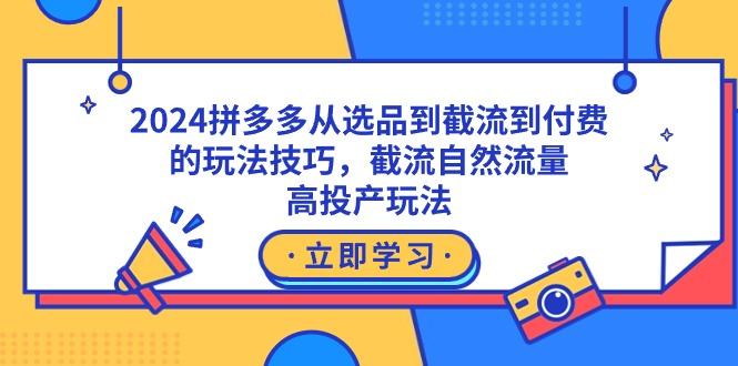 2024拼多多从选品到截流到付费的玩法技巧，截流自然流量玩法，高投产玩法-知库商学院