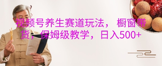 视频号养生赛道玩法， 橱窗带货，保姆级教学，日入5张-知库商学院