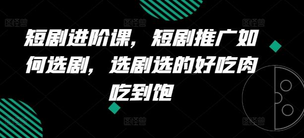 短剧进阶课，短剧推广如何选剧，选剧选的好吃肉吃到饱-知库商学院