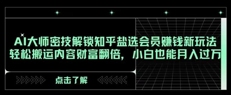 AI大师密技解锁知乎盐选会员赚钱新玩法，轻松搬运内容财富翻倍，小白也能月入过万【揭秘】-知库商学院