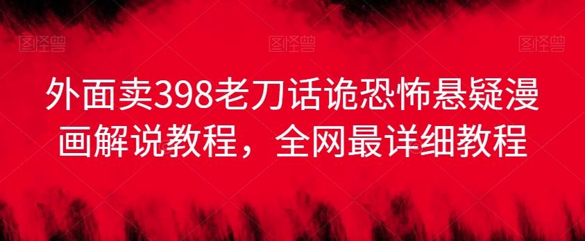 外面卖398老刀话诡恐怖悬疑漫画解说项目，全网最详细教程-知库商学院