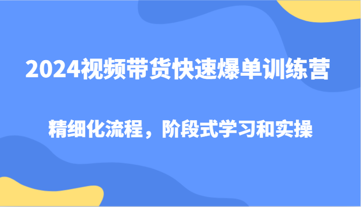 2024视频带货快速爆单训练营，精细化流程，阶段式学习和实操-知库商学院