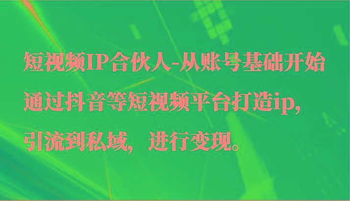 短视频IP合伙人-从账号基础开始通过抖音等短视频平台打造ip，引流到私域，进行变现。-知库商学院