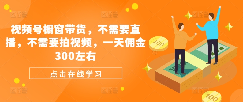 视频号橱窗带货，不需要直播，不需要拍视频，一天佣金300左右-知库商学院