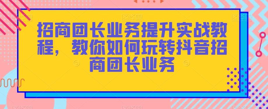 招商团长业务提升实战教程，教你如何玩转抖音招商团长业务-知库商学院