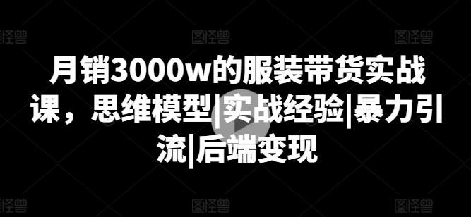 月销3000w的服装带货实战课，思维模型|实战经验|暴力引流|后端变现-知库商学院