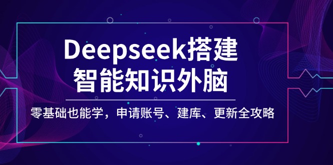 Deepseek搭建智能知识外脑，零基础也能学，申请账号、建库、更新全攻略-知库商学院