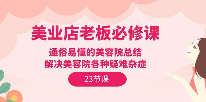 (9986期)美业店老板必修课：通俗易懂的美容院总结，解决美容院各种疑难杂症(23节)-知库商学院