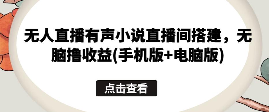 无人直播有声小说直播间搭建，无脑撸收益(手机版+电脑版)-知库商学院