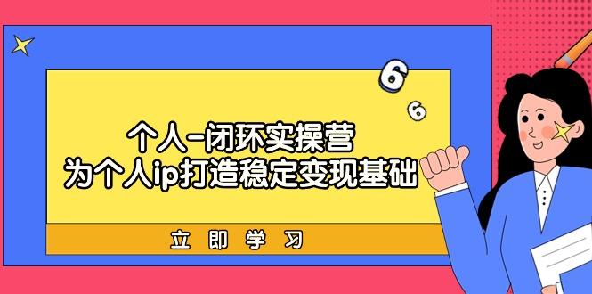 (9331期)个人-闭环实操营：为个人ip打造稳定变现基础，从价值定位/爆款打造/产品…-知库商学院