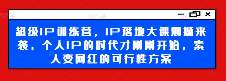 超级IP训练营，IP落地大课震撼来袭，个人IP的时代才刚刚开始，素人变网红的可行性方案-知库商学院