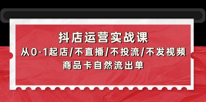 (9705期)抖店运营实战课：从0-1起店/不直播/不投流/不发视频/商品卡自然流出单-知库商学院