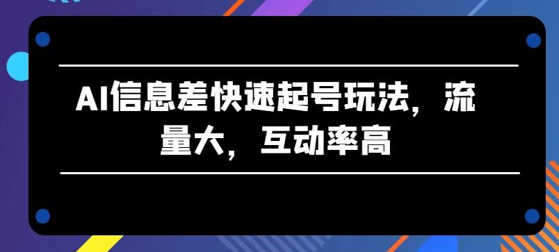 AI信息差快速起号玩法，流量大，互动率高【揭秘】-知库商学院