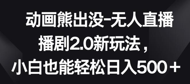 动画熊出没-无人直播播剧2.0新玩法，小白也能轻松日入500+【揭秘】-知库商学院