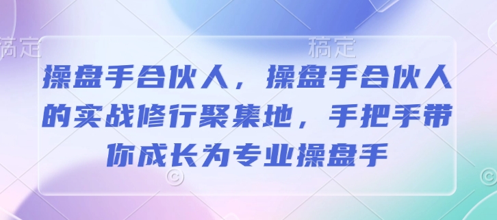 操盘手合伙人，操盘手合伙人的实战修行聚集地，手把手带你成长为专业操盘手-知库商学院