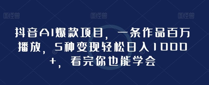 抖音AI爆款项目，一条作品百万播放，5种变现轻松日入1000+，看完你也能学会-知库商学院