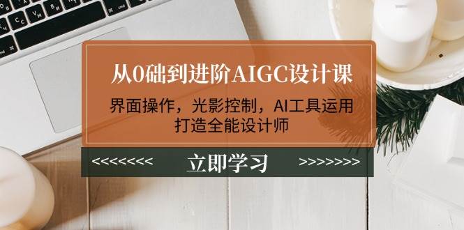 从0础到进阶AIGC设计课：界面操作，光影控制，AI工具运用，打造全能设计师-知库商学院